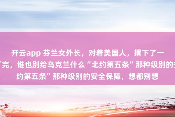 开云app 芬兰女外长，对着美国人，撂下了一句狠话！她说，仗打完，谁也别给乌克兰什么“北约第五条”那种级别的安全保障，想都别想