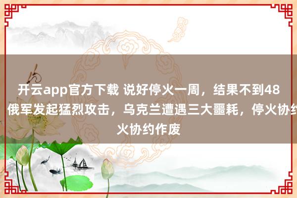开云app官方下载 说好停火一周，结果不到48小时，俄军发起猛烈攻击，乌克兰遭遇三大噩耗，停火协约作废
