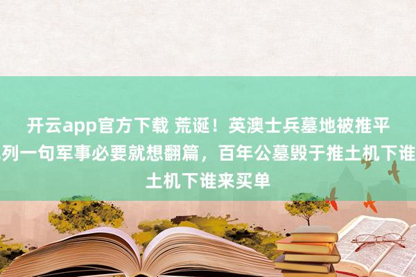 开云app官方下载 荒诞！英澳士兵墓地被推平，以色列一句军事必要就想翻篇，百年公墓毁于推土机下谁来买单