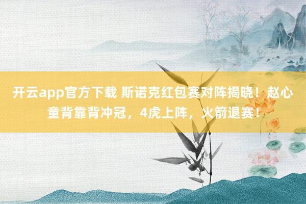 开云app官方下载 斯诺克红包赛对阵揭晓！赵心童背靠背冲冠，4虎上阵，火箭退赛！