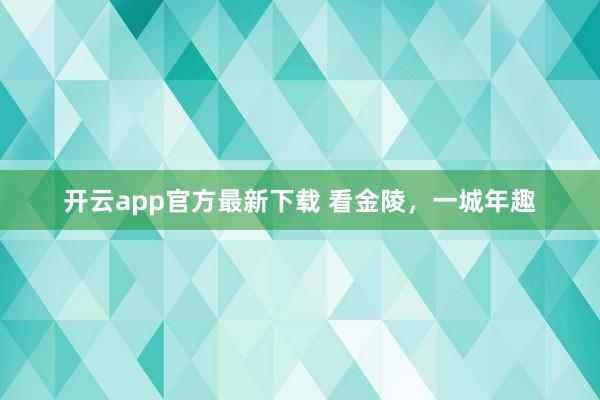 开云app官方最新下载 看金陵，一城年趣