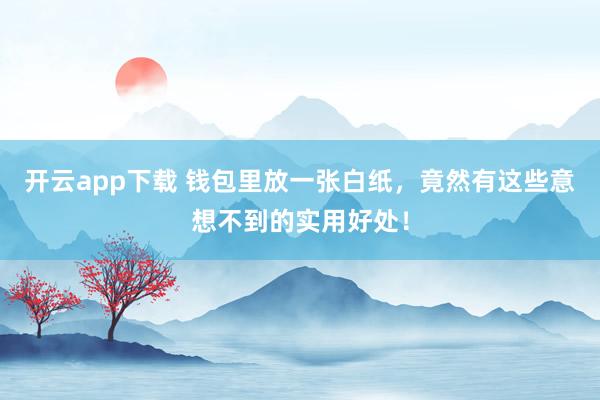 开云app下载 钱包里放一张白纸，竟然有这些意想不到的实用好处！