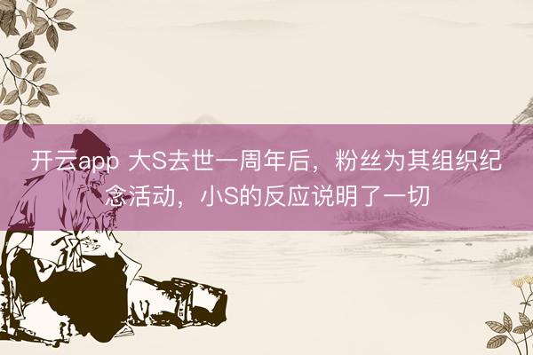 开云app 大S去世一周年后，粉丝为其组织纪念活动，小S的反应说明了一切