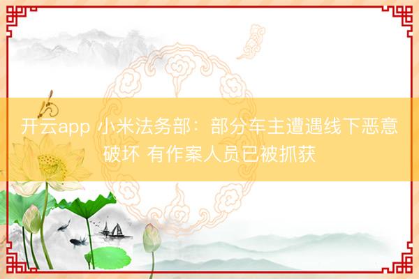 开云app 小米法务部：部分车主遭遇线下恶意破坏 有作案人员已被抓获