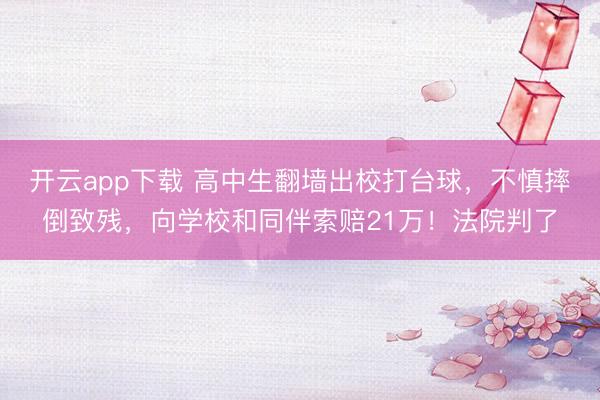 开云app下载 高中生翻墙出校打台球，不慎摔倒致残，向学校和同伴索赔21万！法院判了
