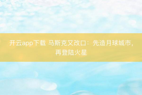 开云app下载 马斯克又改口：先造月球城市，再登陆火星