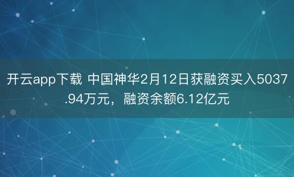 开云app下载 中国神华2月12日获融资买入5037.94万元,融资余额6.12亿元