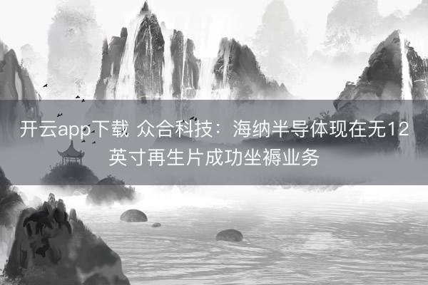 开云app下载 众合科技：海纳半导体现在无12英寸再生片成功坐褥业务
