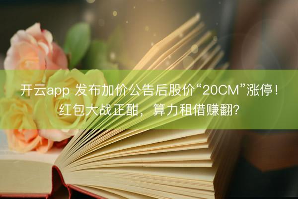 开云app 发布加价公告后股价“20CM”涨停！红包大战正酣，算力租借赚翻？