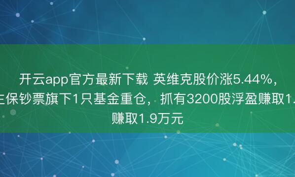 开云app官方最新下载 英维克股价涨5.44%,东谈主保钞票旗下1只基金重仓,抓有3200股浮盈赚取1.9万元