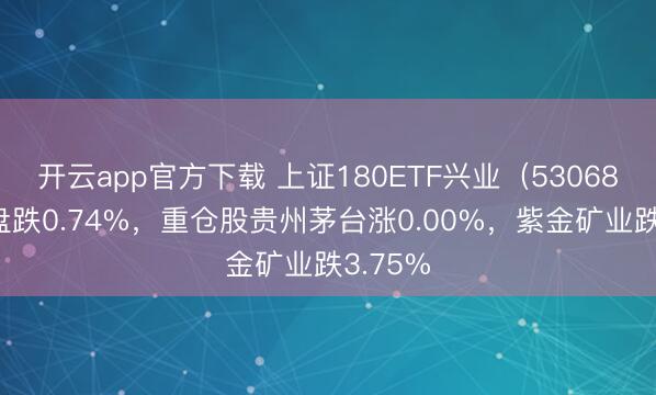 开云app官方下载 上证180ETF兴业(530680)开盘跌0.74%,重仓股贵州茅台涨0.00%,紫金矿业跌3.75%