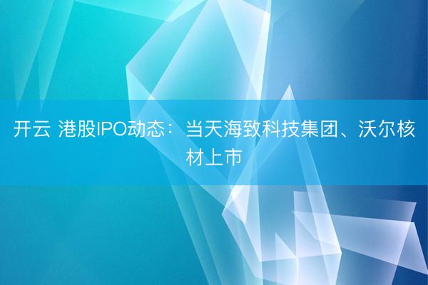 开云 港股IPO动态：当天海致科技集团、沃尔核材上市