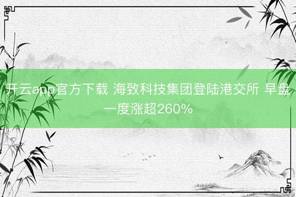 开云app官方下载 海致科技集团登陆港交所 早盘一度涨超260%