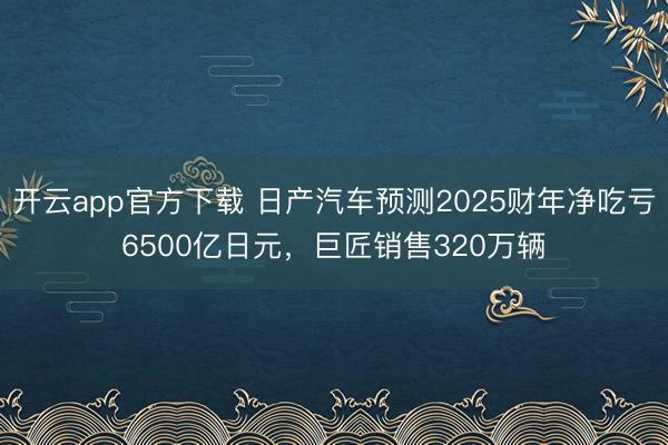 开云app官方下载 日产汽车预测2025财年净吃亏6500亿日元,巨匠销售320万辆