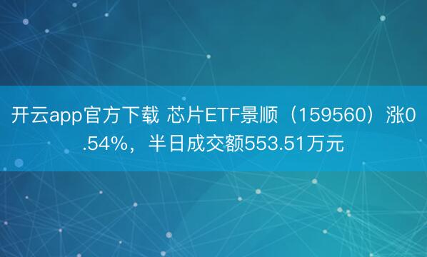 开云app官方下载 芯片ETF景顺（159560）涨0.54%，半日成交额553.51万元