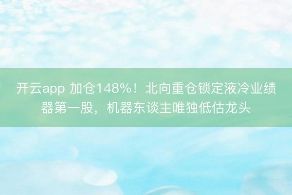 开云app 加仓148%!北向重仓锁定液冷业绩器第一股,机器东谈主唯独低估龙头