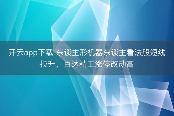 开云app下载 东谈主形机器东谈主看法股短线拉升，百达精工涨停改动高