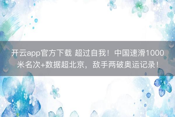 开云app官方下载 超过自我!中国速滑1000米名次+数据超北京,敌手两破奥运记录!