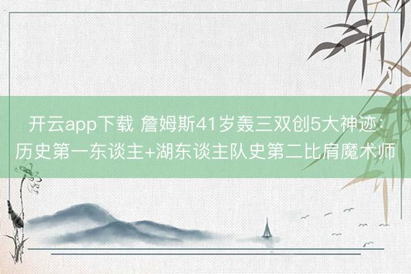 开云app下载 詹姆斯41岁轰三双创5大神迹:历史第一东谈主+湖东谈主队史第二比肩魔术师