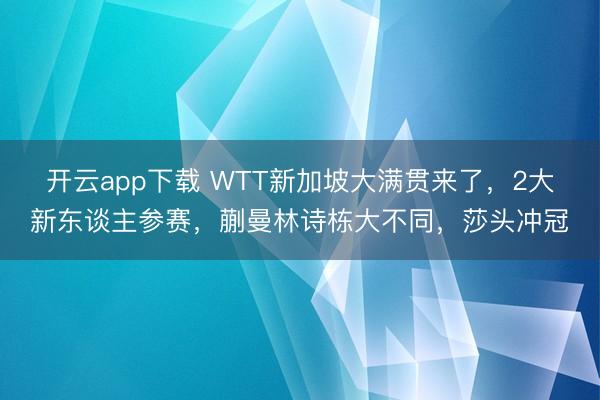 开云app下载 WTT新加坡大满贯来了，2大新东谈主参赛，蒯曼林诗栋大不同，莎头冲冠