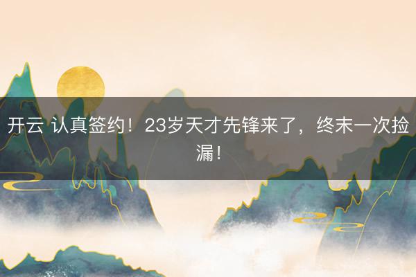 开云 认真签约!23岁天才先锋来了,终末一次捡漏!