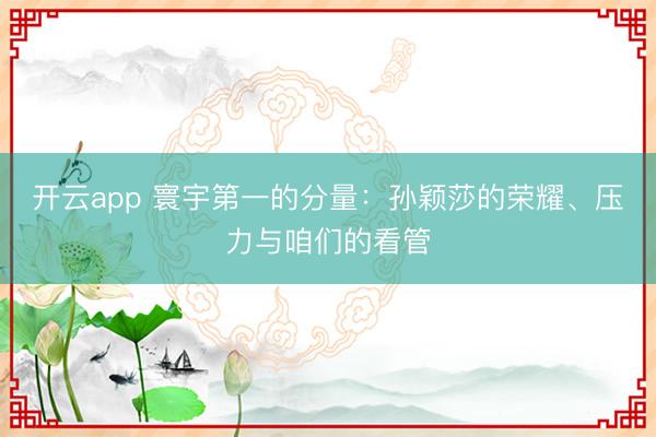 开云app 寰宇第一的分量：孙颖莎的荣耀、压力与咱们的看管