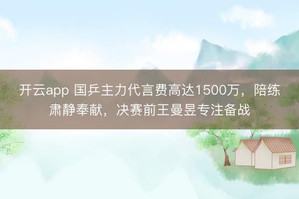 开云app 国乒主力代言费高达1500万，陪练肃静奉献，决赛前王曼昱专注备战
