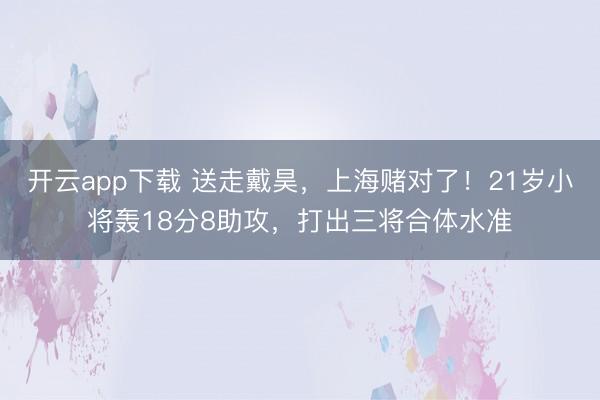 开云app下载 送走戴昊,上海赌对了!21岁小将轰18分8助攻,打出三将合体水准