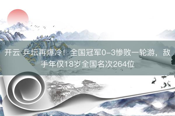 开云 乒坛再爆冷!全国冠军0-3惨败一轮游,敌手年仅18岁全国名次264位
