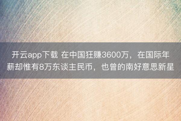 开云app下载 在中国狂赚3600万,在国际年薪却惟有8万东谈主民币,也曾的南好意思新星