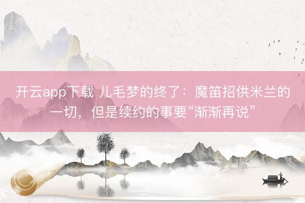 开云app下载 儿毛梦的终了：魔笛招供米兰的一切，但是续约的事要“渐渐再说”