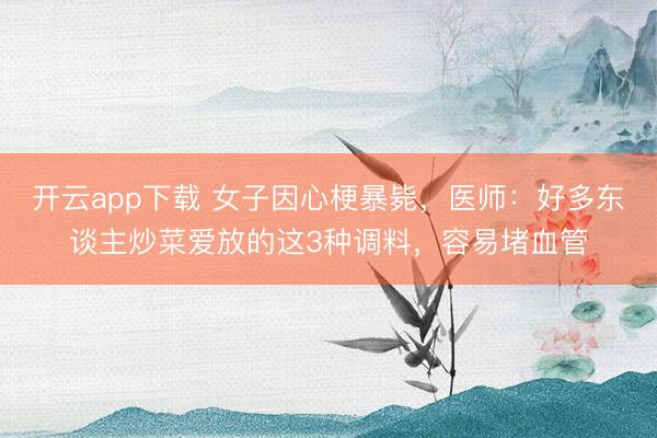 开云app下载 女子因心梗暴毙，医师：好多东谈主炒菜爱放的这3种调料，容易堵血管