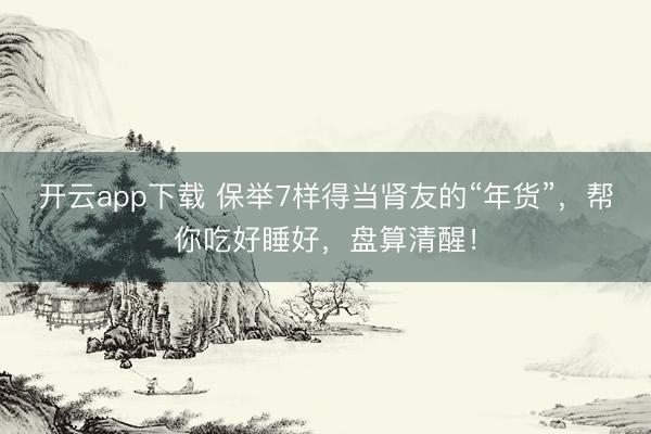 开云app下载 保举7样得当肾友的“年货”，帮你吃好睡好，盘算清醒！