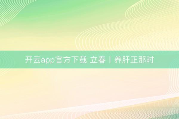 开云app官方下载 立春丨养肝正那时