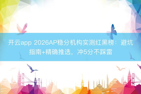 开云app 2026AP稳分机构实测红黑榜：避坑指南+精确推选，冲5分不踩雷