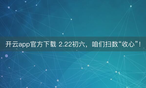 开云app官方下载 2.22初六,咱们扫数“收心”!