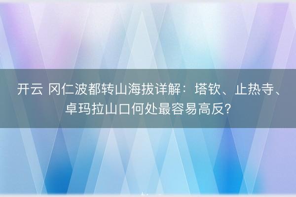 开云 冈仁波都转山海拔详解:塔钦、止热寺、卓玛拉山口何处最容易高反?