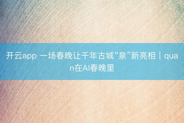 开云app 一场春晚让千年古城“泉”新亮相｜quan在AI春晚里