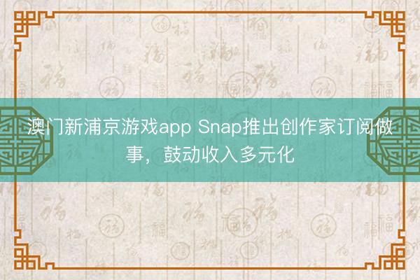 澳门新浦京游戏app Snap推出创作家订阅做事，鼓动收入多元化