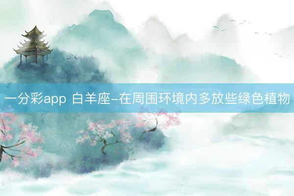 一分彩app 白羊座-在周围环境内多放些绿色植物
