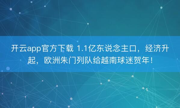 开云app官方下载 1.1亿东说念主口，经济升起，欧洲朱门列队给越南球迷贺年！