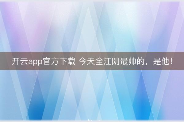 开云app官方下载 今天全江阴最帅的,是他!