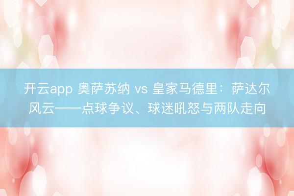 开云app 奥萨苏纳 vs 皇家马德里：萨达尔风云——点球争议、球迷吼怒与两队走向