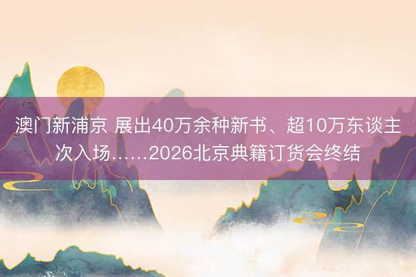 澳门新浦京 展出40万余种新书、超10万东谈主次入场……2026北京典籍订货会终结