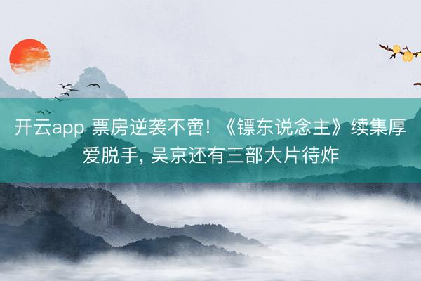 开云app 票房逆袭不啻! 《镖东说念主》续集厚爱脱手, 吴京还有三部大片待炸