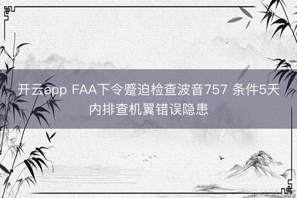 开云app FAA下令蹙迫检查波音757 条件5天内排查机翼错误隐患