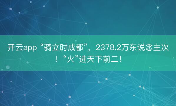 开云app “骑立时成都”，2378.2万东说念主次！“火”进天下前二！