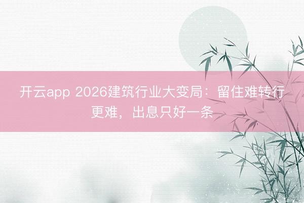 开云app 2026建筑行业大变局:留住难转行更难,出息只好一条