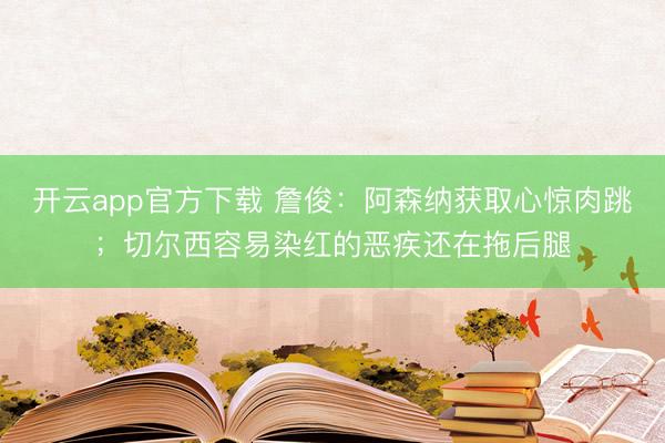 开云app官方下载 詹俊：阿森纳获取心惊肉跳；切尔西容易染红的恶疾还在拖后腿