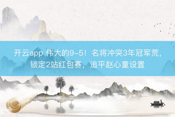 开云app 伟大的9-5!名将冲突3年冠军荒,锁定2站红包赛,追平赵心童设置